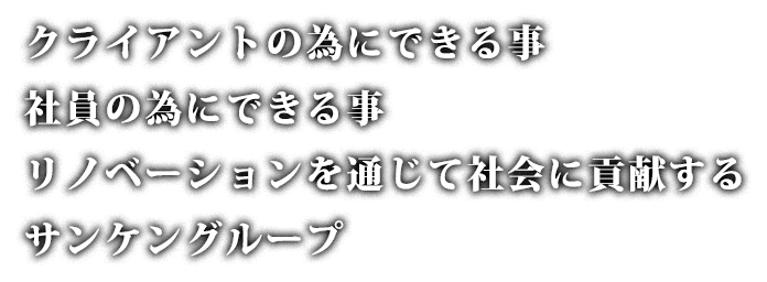 クライアントの為にできる事、社員のためにできる事、リノベーションを通じて社会に貢献する、サンケングループ